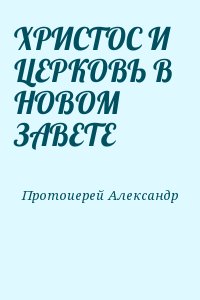 Протоиерей Александр - ХРИСТОС И ЦЕРКОВЬ В   НОВОМ ЗАВЕТЕ