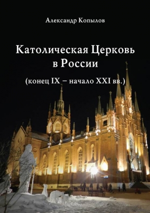 Копылов Александр - Католическая Церковь в России (конец IX – начало XXI вв.).