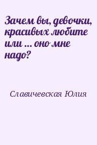 Славичевская Юлия - Зачем вы, девочки, красивых любите или … оно мне надо?