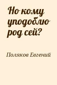 Поляков Евгений - Но кому уподоблю род сей?