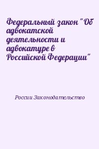 России Законодательство - Федеральный закон "Об адвокатской деятельности и адвокатуре в Российской Федерации"