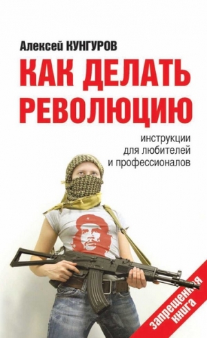 Кунгуров Алексей - Как делать революцию. Инструкции для любителей и профессионалов