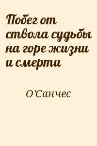 О&#039;Санчес - Побег от ствола судьбы на горе жизни и смерти