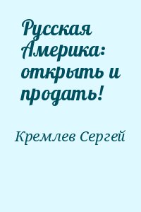 Кремлев Сергей - Русская Америка: открыть и продать!