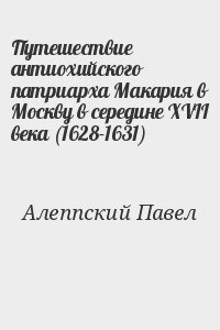 Алеппский Павел - Путешествие антиохийского патриарха Макария в Москву в середине XVII века (1628-1631)