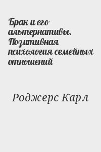 Роджерс Карл - Брак и его альтернативы. Позитивная психология семейных отношений