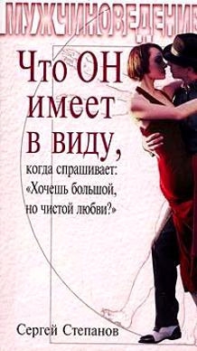 Степанов Сергей - Что ОН имеет в виду, когда спрашивает: «Хочешь большой, но чистой любви?»