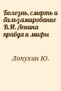 Лопухин Ю. - Болезнь, смерть и бальзамирование В.И. Ленина правда и мифы