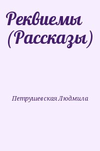 Петрушевская Людмила - Реквиемы (Рассказы)