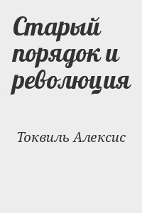 Старый порядок. Старый порядок и революция. Алексис Токвиль цитаты. Токвиль а. старый порядок и революция. - М.: 1991.. Читать цитаты Токвиля.