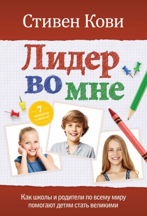 Кови Стивен - Лидер во мне : Как школы и родители по всему миру помогают детям стать великими