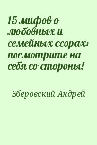 Зберовский Андрей - 15 мифов о любовных и семейных ссорах: посмотрите на себя со стороны!