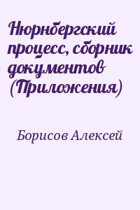 Борисов Алексей - Нюрнбергский процесс, сборник документов (Приложения)