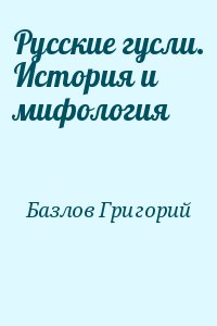 Базлов Григорий - Русские гусли. История и мифология
