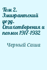 Черный Саша - Том 2. Эмигрантский уезд. Стихотворения и поэмы 1917-1932