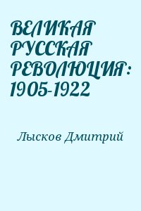 Лысков Дмитрий - ВЕЛИКАЯ РУССКАЯ РЕВОЛЮЦИЯ: 1905-1922