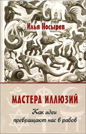 Носырев Илья - Мастера иллюзий. Как идеи превращают нас в рабов