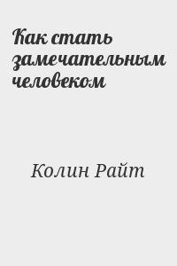 Колин Райт - Как стать замечательным человеком