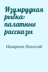 Назаркин Николай - Изумрудная рыбка: палатные рассказы