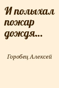 Горобец Алексей - И полыхал пожар дождя…