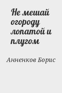 Анненков Борис - Не мешай огороду лопатой и плугом