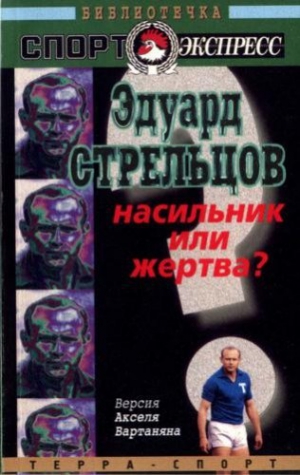 Вартанян Аксель - Эдуард Стрельцов. Насильник или жертва?