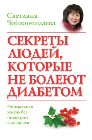 Чойжинимаева Светлана - Секреты людей, которые не болеют диабетом. Нормальная жизнь без инъекций и лекарств