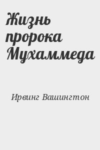 Ирвинг Вашингтон - Жизнь пророка Мухаммеда