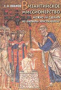 Иванов Сергей - Византийское миссионерство: Можно ли сделать из «варвара» христианина?