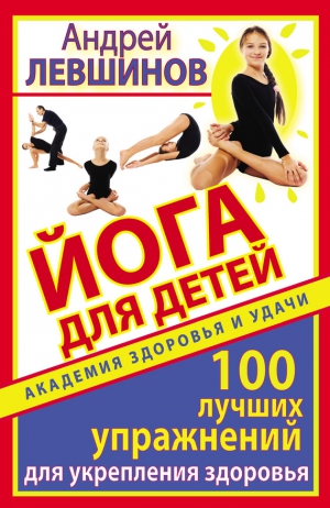 Левшинов Андрей - Йога для детей. 100 лучших упражнений для укрепления здоровья