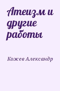Кожев Александр - Атеизм и другие работы