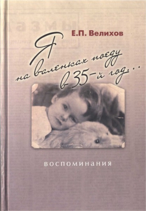 Велихов Евгений - Я на валенках поеду в 35-й год... Воспоминания