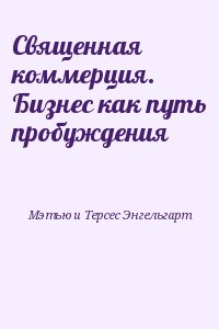 Мэтью и Терсес Энгельгарт - Священная коммерция. Бизнес как путь пробуждения