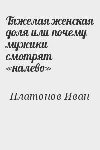 Платонов Иван - Тяжелая женская доля или почему мужики смотрят «налево»