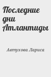 Автухова Лариса - Последние дни Атлантиды