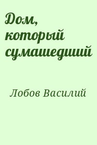 Лобов Василий - Дом, который сумашедший