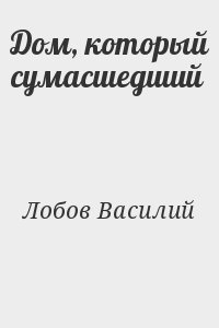 Лобов Василий - Дом, который сумаcшедший