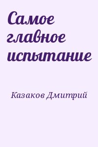 Казаков Дмитрий - Самое главное испытание