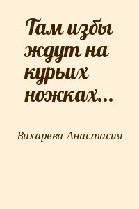 Вихарева Анастасия - Там избы ждут на курьих ножках...