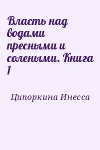 Ципоркина Инесса - Власть над водами пресными и солеными. Книга 1