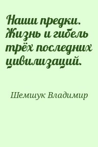 Шемшук Владимир - Hаши предки. Жизнь и гибель трёх последних цивилизаций.