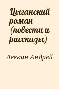 Левкин Андрей - Цыганский роман (повести и рассказы)