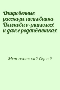 Мстиславский Сергей - Откровенные рассказы полковника Платова о знакомых и даже родственниках