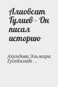 Ахундова Эльмира, Гусейнзаде Мирза - Алиовсат Гулиев - Он писал историю