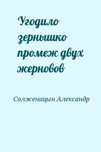 Солженицын Александр - Угодило зернышко промеж двух жерновов