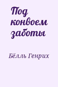 Бёлль Генрих - Под конвоем заботы