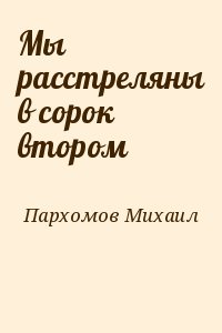 Пархомов Михаил - Мы расстреляны в сорок втором