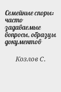 Козлов С. - Семейные споры: часто задаваемые вопросы, образцы документов