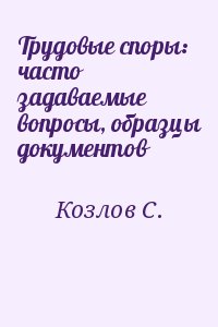 Козлов С. - Трудовые споры: часто задаваемые вопросы, образцы документов