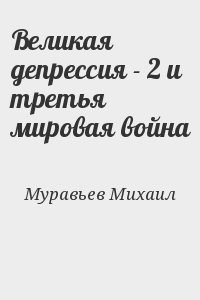 Муравьев Михаил - Великая депрессия - 2 и третья мировая война